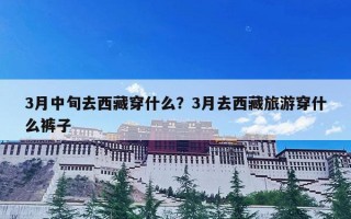 3月中旬去西藏穿什么？3月去西藏旅游穿什么裤子