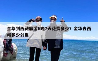 金华到西藏旅游6晚7天花费多少？金华去西藏多少公里