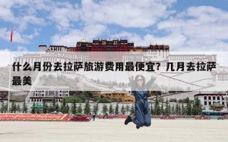 什么月份去拉萨旅游费用最便宜？几月去拉萨最美