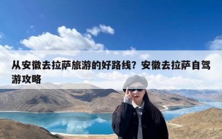 从安徽去拉萨旅游的好路线？安徽去拉萨自驾游攻略