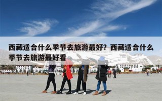 西藏适合什么季节去旅游最好？西藏适合什么季节去旅游最好看