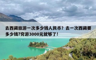 去西藏旅游一次多少钱人民币？去一次西藏要多少钱?穷游3000元就够了!