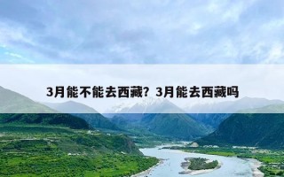 3月能不能去西藏？3月能去西藏吗