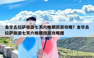 金华去拉萨旅游七天六晚跟团游攻略？金华去拉萨旅游七天六晚跟团游攻略图