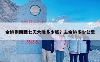 余姚到西藏七天六晚多少钱？去余姚多少公里
