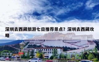 深圳去西藏旅游七日推荐景点？深圳去西藏攻略