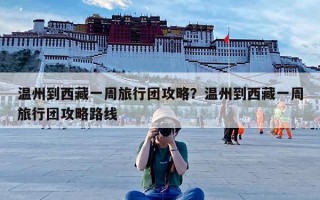 温州到西藏一周旅行团攻略？温州到西藏一周旅行团攻略路线