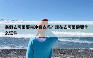 寒假去阿里要带冲锋衣吗？现在去阿里需要什么证件