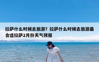 拉萨什么时候去旅游？拉萨什么时候去旅游最合适拉萨2月份天气预报