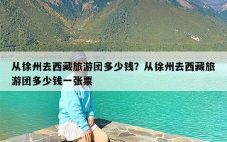从徐州去西藏旅游团多少钱？从徐州去西藏旅游团多少钱一张票