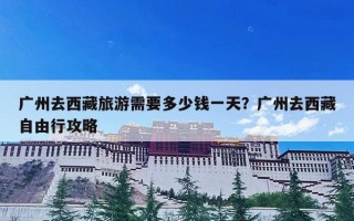 广州去西藏旅游需要多少钱一天？广州去西藏自由行攻略