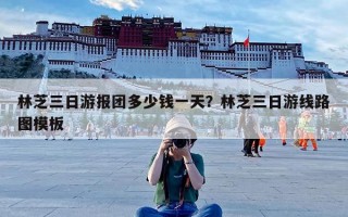 林芝三日游报团多少钱一天？林芝三日游线路图模板