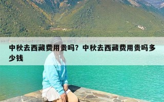 中秋去西藏费用贵吗？中秋去西藏费用贵吗多少钱
