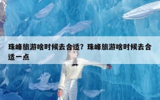 珠峰旅游啥时候去合适？珠峰旅游啥时候去合适一点