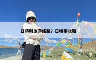日喀则旅游线路？日喀则攻略