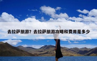 去拉萨旅游？去拉萨旅游攻略和费用是多少