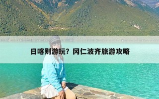 日喀则游玩？冈仁波齐旅游攻略