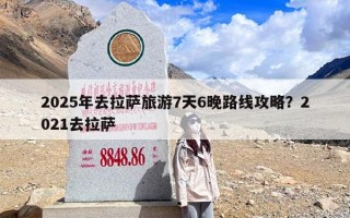 2025年去拉萨旅游7天6晚路线攻略？2021去拉萨