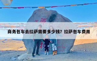 商务包车去拉萨需要多少钱？拉萨包车费用