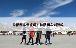 拉萨租车便宜吗？拉萨租车划算吗