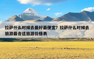 拉萨什么时候去最好最便宜？拉萨什么时候去旅游最合适旅游价格表