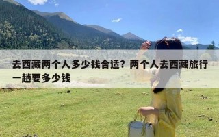 去西藏两个人多少钱合适？两个人去西藏旅行一趟要多少钱