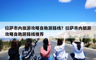 拉萨市内旅游攻略自助游路线？拉萨市内旅游攻略自助游路线推荐