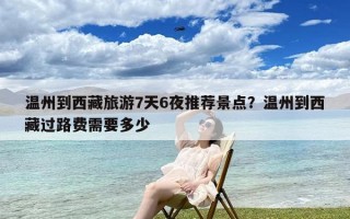 温州到西藏旅游7天6夜推荐景点？温州到西藏过路费需要多少