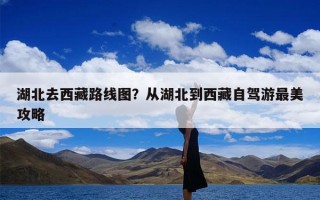 湖北去西藏路线图？从湖北到西藏自驾游最美攻略