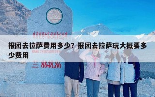 报团去拉萨费用多少？报团去拉萨玩大概要多少费用