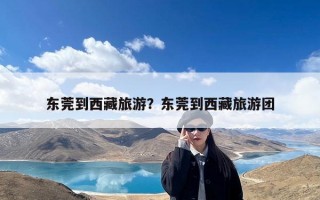 东莞到西藏旅游？东莞到西藏旅游团