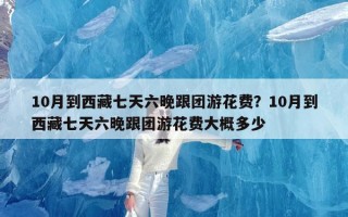 10月到西藏七天六晚跟团游花费？10月到西藏七天六晚跟团游花费大概多少