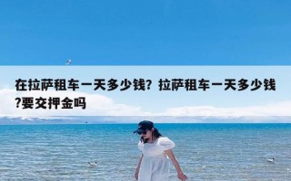 在拉萨租车一天多少钱？拉萨租车一天多少钱?要交押金吗