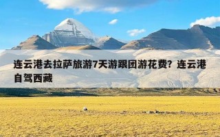 连云港去拉萨旅游7天游跟团游花费？连云港自驾西藏