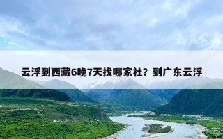 云浮到西藏6晚7天找哪家社？到广东云浮