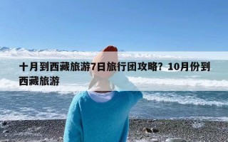 十月到西藏旅游7日旅行团攻略？10月份到西藏旅游