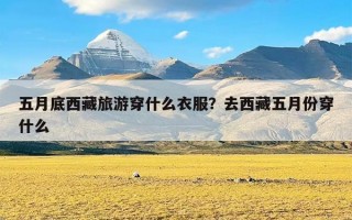 五月底西藏旅游穿什么衣服？去西藏五月份穿什么