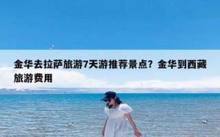 金华去拉萨旅游7天游推荐景点？金华到西藏旅游费用