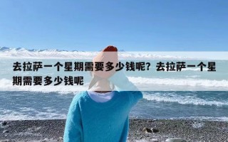 去拉萨一个星期需要多少钱呢？去拉萨一个星期需要多少钱呢