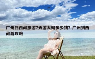 广州到西藏旅游7天游大概多少钱？广州到西藏游攻略