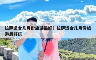 拉萨适合几月份旅游最好？拉萨适合几月份旅游最好玩