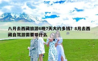 八月去西藏旅游6晚7天大约多钱？8月去西藏自驾游需要带什么