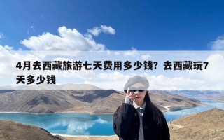 4月去西藏旅游七天费用多少钱？去西藏玩7天多少钱