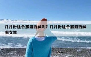 几月份适合旅游西藏呢？几月份适合旅游西藏呢女生