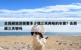 去西藏旅游需要多少钱三天两晚的车票？去西藏三天够吗