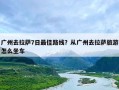 广州去拉萨7日最佳路线？从广州去拉萨旅游怎么坐车