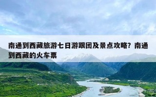 南通到西藏旅游七日游跟团及景点攻略？南通到西藏的火车票