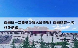 西藏玩一次要多少钱人民币呢？西藏旅游一次花多少钱