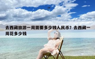 去西藏旅游一周需要多少钱人民币？去西藏一周花多少钱