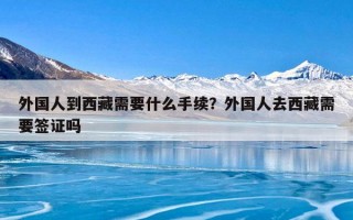 外国人到西藏需要什么手续？外国人去西藏需要签证吗